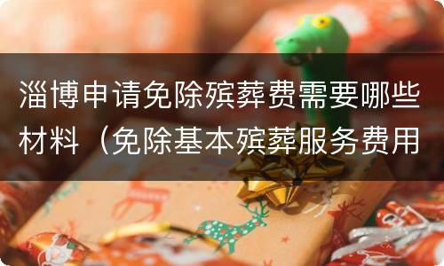 淄博申请免除殡葬费需要哪些材料（免除基本殡葬服务费用申请表）