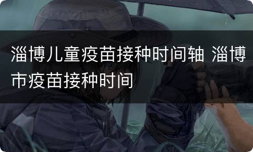 淄博儿童疫苗接种时间轴 淄博市疫苗接种时间
