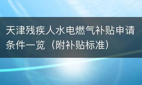 天津残疾人水电燃气补贴申请条件一览（附补贴标准）