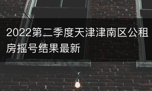 2022第二季度天津津南区公租房摇号结果最新