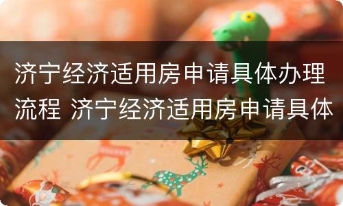 济宁经济适用房申请具体办理流程 济宁经济适用房申请具体办理流程图