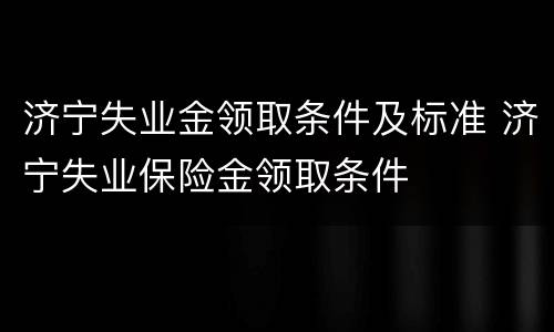 济宁失业金领取条件及标准 济宁失业保险金领取条件