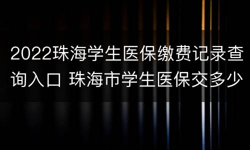 2022珠海学生医保缴费记录查询入口 珠海市学生医保交多少钱