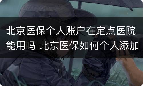 北京医保个人账户在定点医院能用吗 北京医保如何个人添加定点医院