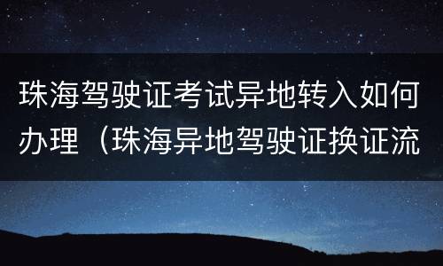 珠海驾驶证考试异地转入如何办理（珠海异地驾驶证换证流程）