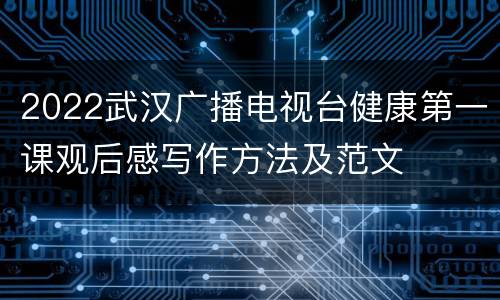 2022武汉广播电视台健康第一课观后感写作方法及范文