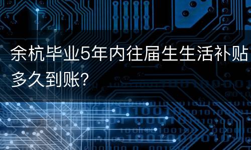 余杭毕业5年内往届生生活补贴多久到账？