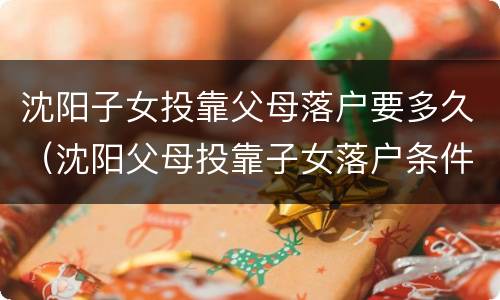 沈阳子女投靠父母落户要多久（沈阳父母投靠子女落户条件）