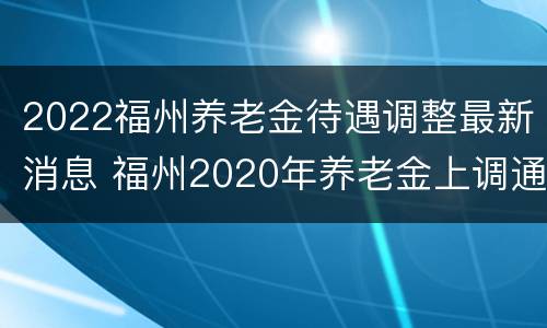 2022福州养老金待遇调整最新消息 福州2020年养老金上调通知