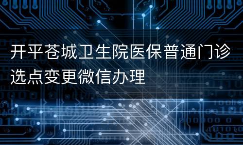 开平苍城卫生院医保普通门诊选点变更微信办理