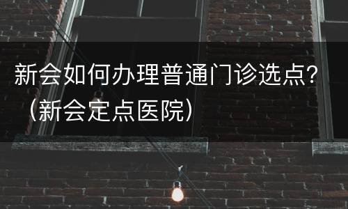 新会如何办理普通门诊选点？（新会定点医院）