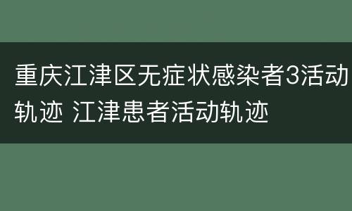 重庆江津区无症状感染者3活动轨迹 江津患者活动轨迹