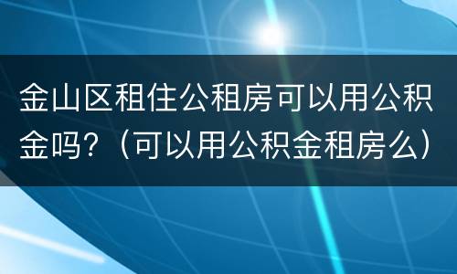 金山区租住公租房可以用公积金吗?（可以用公积金租房么）
