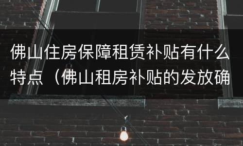 佛山住房保障租赁补贴有什么特点（佛山租房补贴的发放确认）