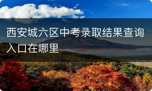 西安城六区中考录取结果查询入口在哪里