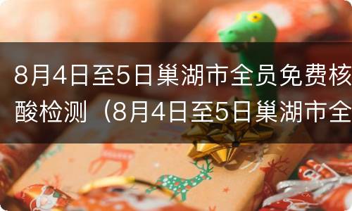 8月4日至5日巢湖市全员免费核酸检测（8月4日至5日巢湖市全员免费核酸检测）