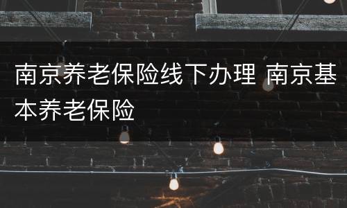 南京养老保险线下办理 南京基本养老保险