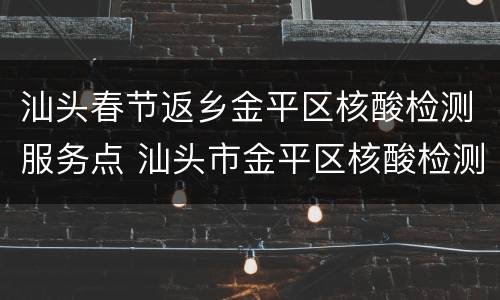 汕头春节返乡金平区核酸检测服务点 汕头市金平区核酸检测