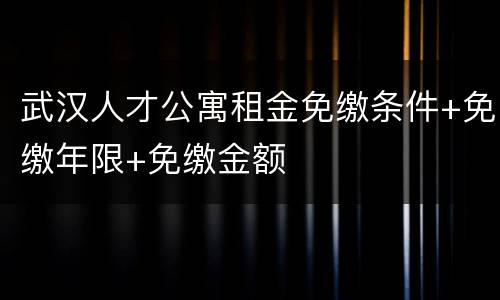 武汉人才公寓租金免缴条件+免缴年限+免缴金额
