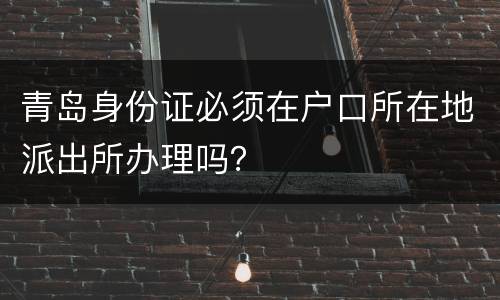 青岛身份证必须在户口所在地派出所办理吗？
