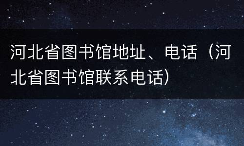 河北省图书馆地址、电话（河北省图书馆联系电话）