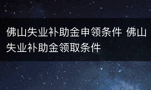佛山失业补助金申领条件 佛山失业补助金领取条件