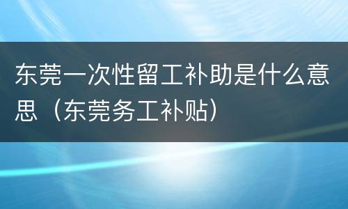 东莞一次性留工补助是什么意思（东莞务工补贴）