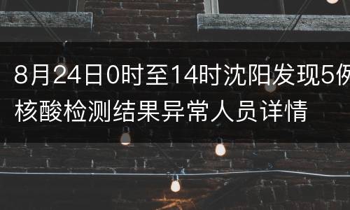 8月24日0时至14时沈阳发现5例核酸检测结果异常人员详情
