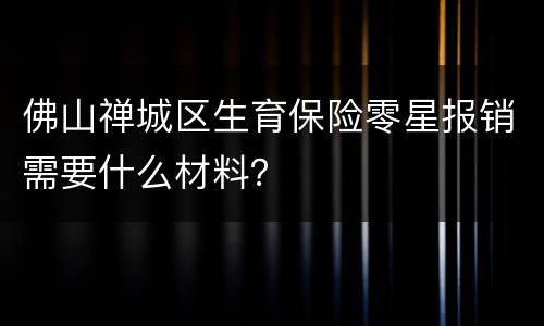 佛山禅城区生育保险零星报销需要什么材料？