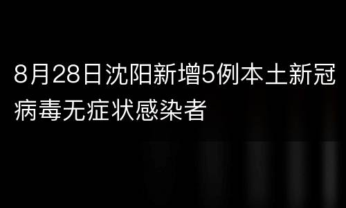 8月28日沈阳新增5例本土新冠病毒无症状感染者