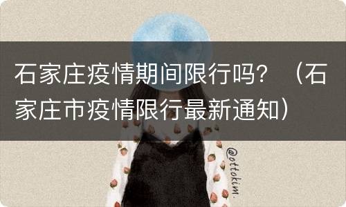 石家庄疫情期间限行吗？（石家庄市疫情限行最新通知）