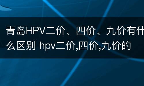 青岛HPV二价、四价、九价有什么区别 hpv二价,四价,九价的区别