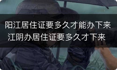 阳江居住证要多久才能办下来 江阴办居住证要多久才下来