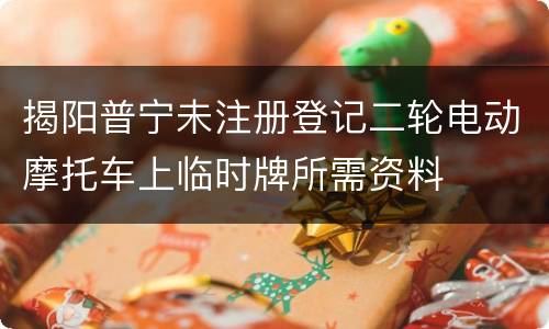 揭阳普宁未注册登记二轮电动摩托车上临时牌所需资料
