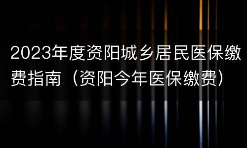 2023年度资阳城乡居民医保缴费指南（资阳今年医保缴费）