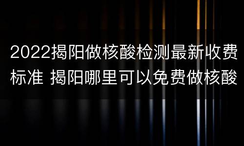 2022揭阳做核酸检测最新收费标准 揭阳哪里可以免费做核酸检测