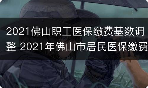 2021佛山职工医保缴费基数调整 2021年佛山市居民医保缴费标准