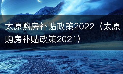 太原购房补贴政策2022（太原购房补贴政策2021）