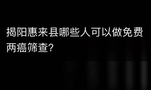 揭阳惠来县哪些人可以做免费两癌筛查？
