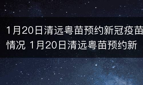 1月20日清远粤苗预约新冠疫苗情况 1月20日清远粤苗预约新冠疫苗情况怎么样