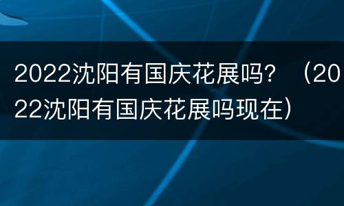 2022沈阳有国庆花展吗？（2022沈阳有国庆花展吗现在）