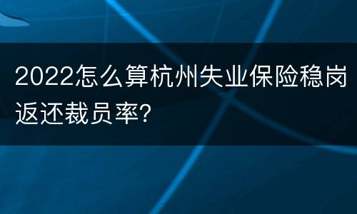 2022怎么算杭州失业保险稳岗返还裁员率？