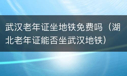 武汉老年证坐地铁免费吗（湖北老年证能否坐武汉地铁）