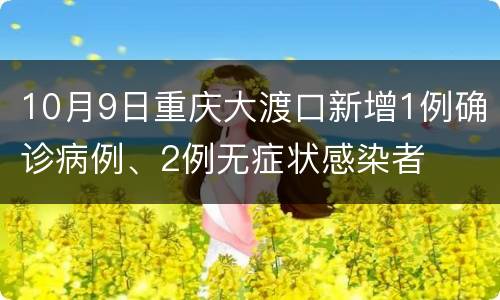 10月9日重庆大渡口新增1例确诊病例、2例无症状感染者
