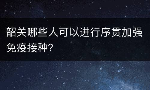 韶关哪些人可以进行序贯加强免疫接种？
