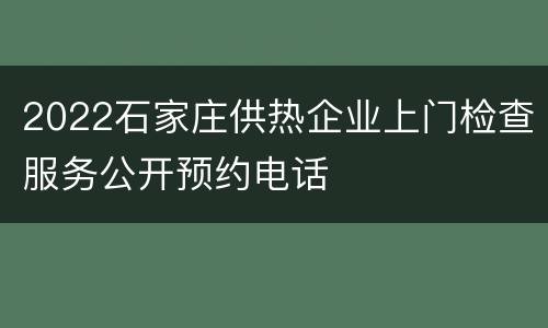 2022石家庄供热企业上门检查服务公开预约电话