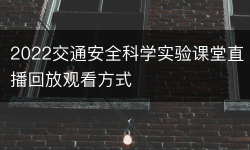 2022交通安全科学实验课堂直播回放观看方式