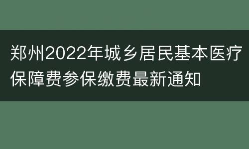 郑州2022年城乡居民基本医疗保障费参保缴费最新通知