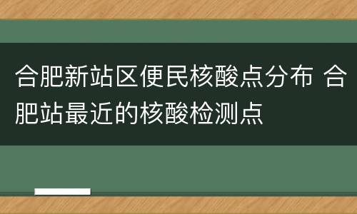 合肥新站区便民核酸点分布 合肥站最近的核酸检测点