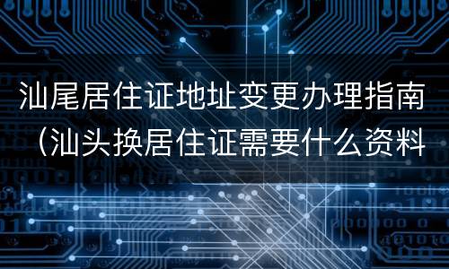 汕尾居住证地址变更办理指南（汕头换居住证需要什么资料）